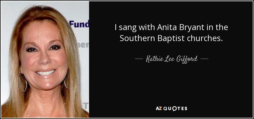 I sang with Anita Bryant in the Southern Baptist churches. - Kathie Lee Gifford