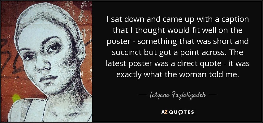 I sat down and came up with a caption that I thought would fit well on the poster - something that was short and succinct but got a point across. The latest poster was a direct quote - it was exactly what the woman told me. - Tatyana Fazlalizadeh