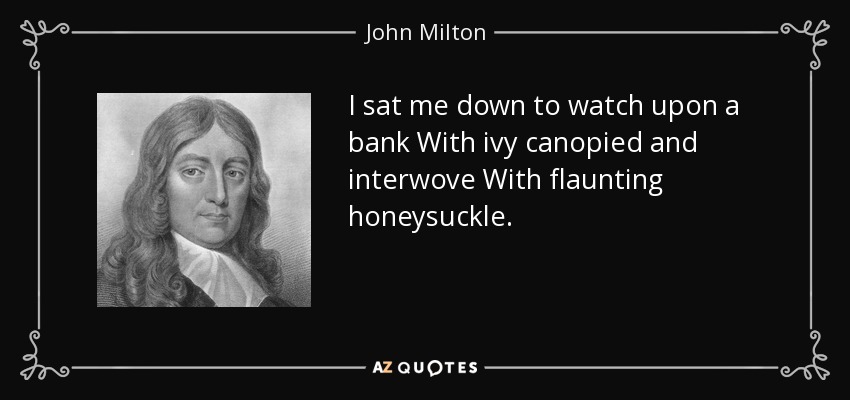I sat me down to watch upon a bank With ivy canopied and interwove With flaunting honeysuckle. - John Milton