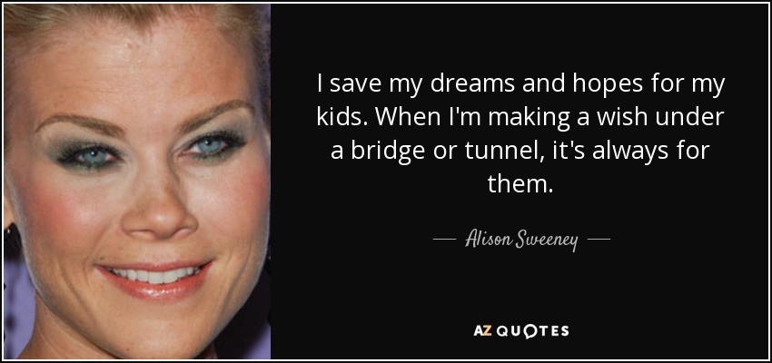 I save my dreams and hopes for my kids. When I'm making a wish under a bridge or tunnel, it's always for them. - Alison Sweeney