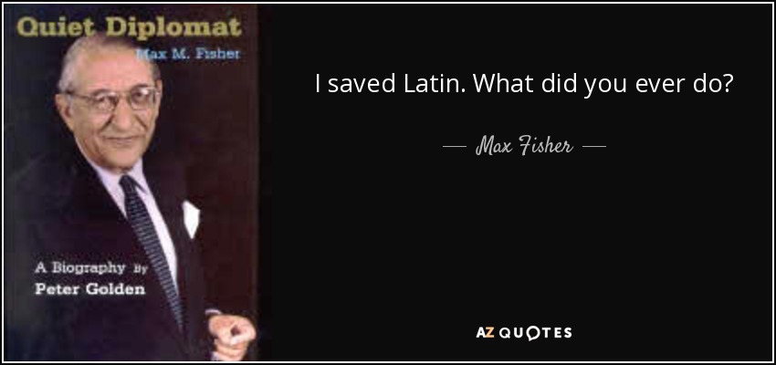 I saved Latin. What did you ever do? - Max Fisher