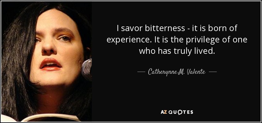 I savor bitterness - it is born of experience. It is the privilege of one who has truly lived. - Catherynne M. Valente
