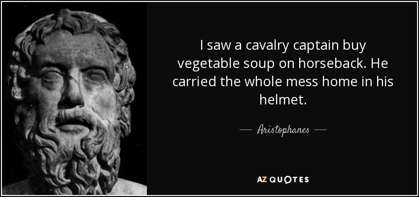 I saw a cavalry captain buy vegetable soup on horseback. He carried the whole mess home in his helmet. - Aristophanes