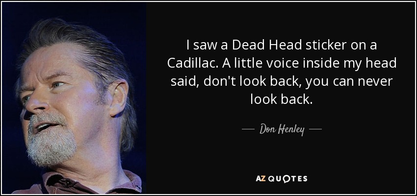 I saw a Dead Head sticker on a Cadillac. A little voice inside my head said, don't look back, you can never look back. - Don Henley