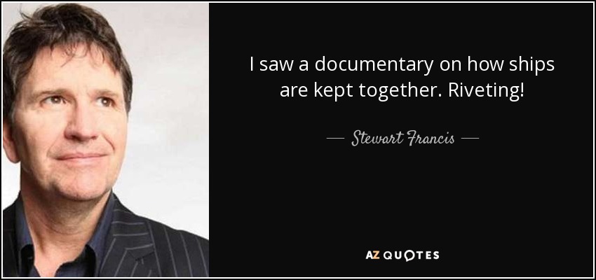 I saw a documentary on how ships are kept together. Riveting! - Stewart Francis