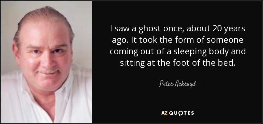 I saw a ghost once, about 20 years ago. It took the form of someone coming out of a sleeping body and sitting at the foot of the bed. - Peter Ackroyd