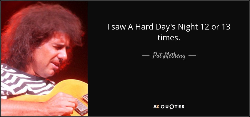 I saw A Hard Day's Night 12 or 13 times. - Pat Metheny