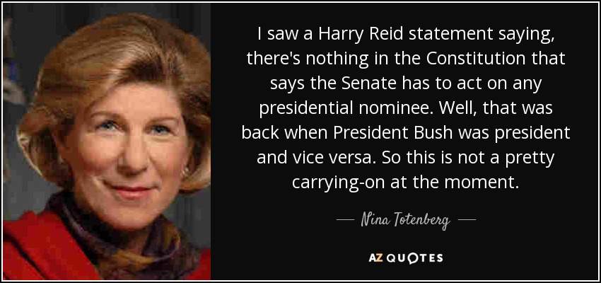 I saw a Harry Reid statement saying, there's nothing in the Constitution that says the Senate has to act on any presidential nominee. Well, that was back when President Bush was president and vice versa. So this is not a pretty carrying-on at the moment. - Nina Totenberg