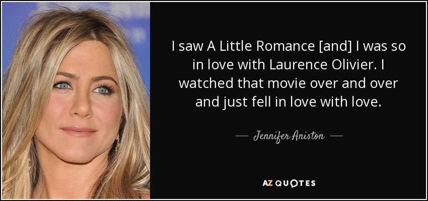 I saw A Little Romance [and] I was so in love with Laurence Olivier. I watched that movie over and over and just fell in love with love. - Jennifer Aniston