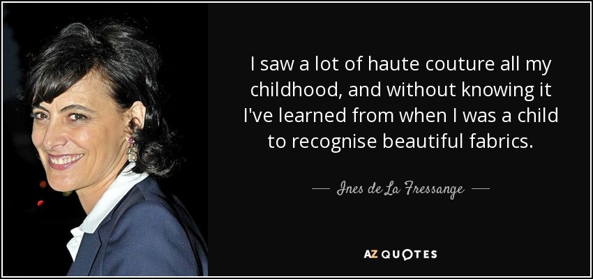 I saw a lot of haute couture all my childhood, and without knowing it I've learned from when I was a child to recognise beautiful fabrics. - Ines de La Fressange