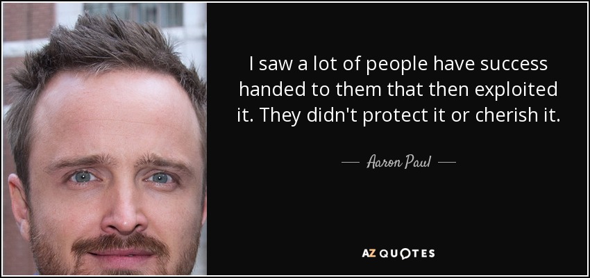 I saw a lot of people have success handed to them that then exploited it. They didn't protect it or cherish it. - Aaron Paul