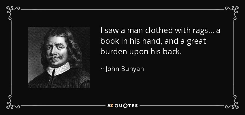 I saw a man clothed with rags . . . a book in his hand, and a great burden upon his back. - John Bunyan