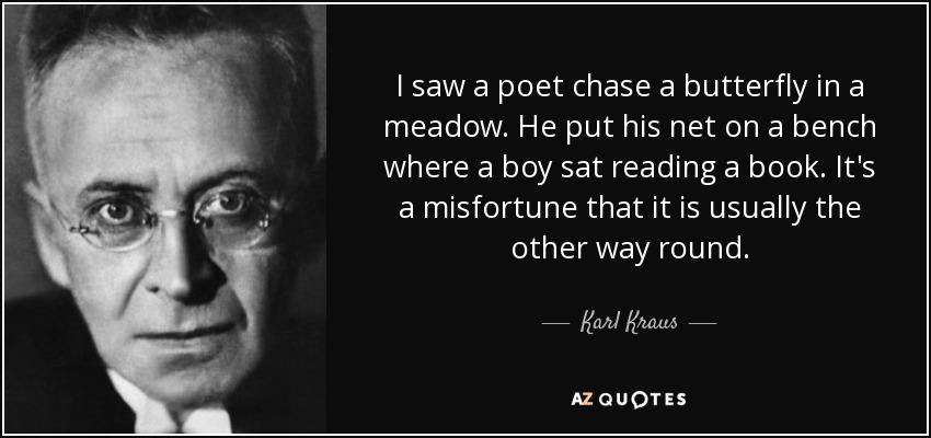 I saw a poet chase a butterfly in a meadow. He put his net on a bench where a boy sat reading a book. It's a misfortune that it is usually the other way round. - Karl Kraus