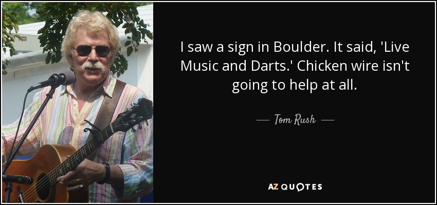 I saw a sign in Boulder. It said, 'Live Music and Darts.' Chicken wire isn't going to help at all. - Tom Rush