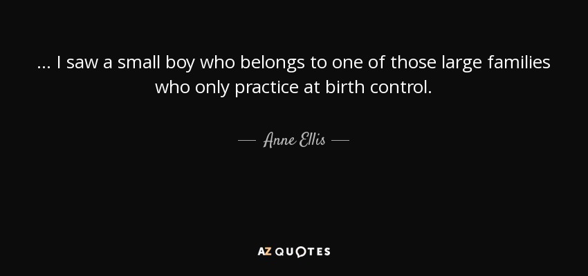 ... I saw a small boy who belongs to one of those large families who only practice at birth control. - Anne Ellis