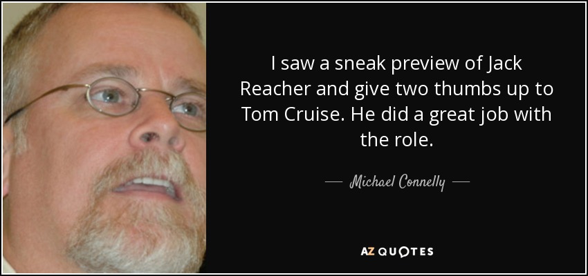 I saw a sneak preview of Jack Reacher and give two thumbs up to Tom Cruise. He did a great job with the role. - Michael Connelly