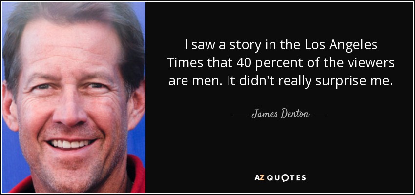 I saw a story in the Los Angeles Times that 40 percent of the viewers are men. It didn't really surprise me. - James Denton