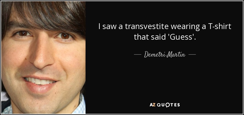 I saw a transvestite wearing a T-shirt that said 'Guess'. - Demetri Martin