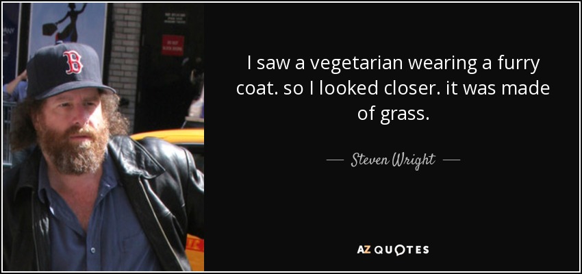 I saw a vegetarian wearing a furry coat. so I looked closer. it was made of grass. - Steven Wright