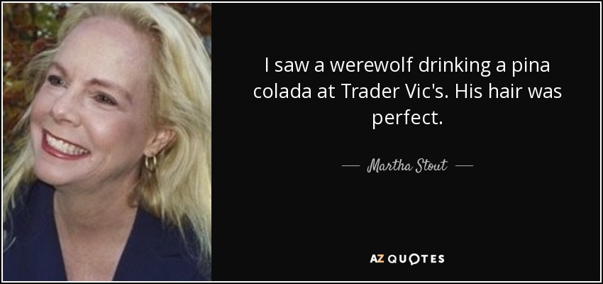 I saw a werewolf drinking a pina colada at Trader Vic's. His hair was perfect. - Martha Stout