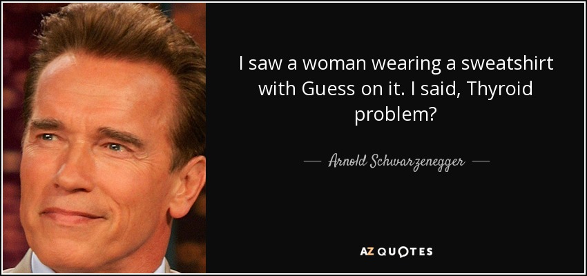 I saw a woman wearing a sweatshirt with Guess on it. I said, Thyroid problem? - Arnold Schwarzenegger