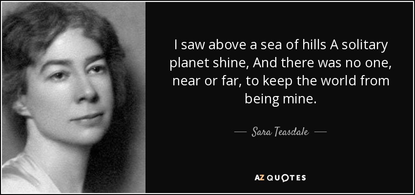 I saw above a sea of hills A solitary planet shine, And there was no one, near or far, to keep the world from being mine. - Sara Teasdale