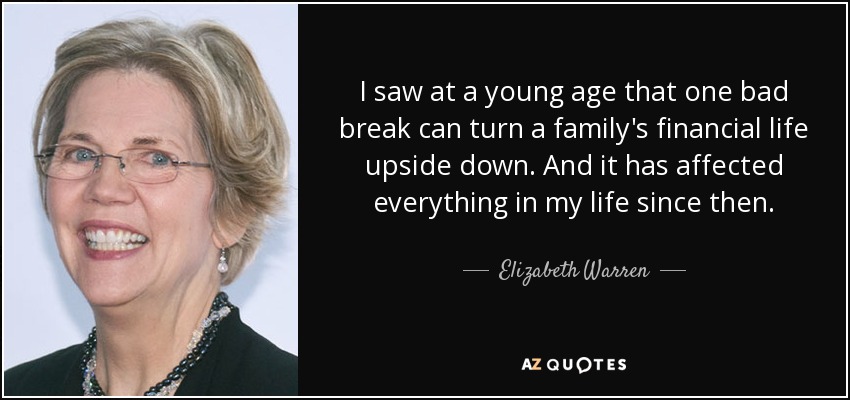 I saw at a young age that one bad break can turn a family's financial life upside down. And it has affected everything in my life since then. - Elizabeth Warren