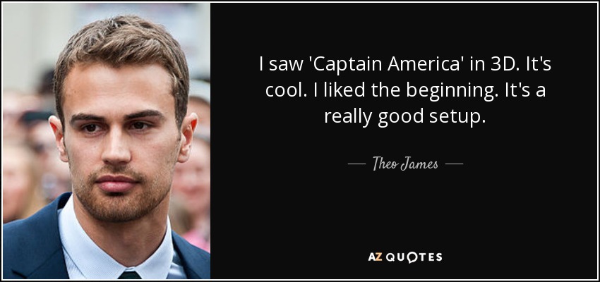 I saw 'Captain America' in 3D. It's cool. I liked the beginning. It's a really good setup. - Theo James