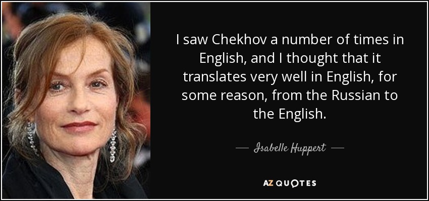 I saw Chekhov a number of times in English, and I thought that it translates very well in English, for some reason, from the Russian to the English. - Isabelle Huppert