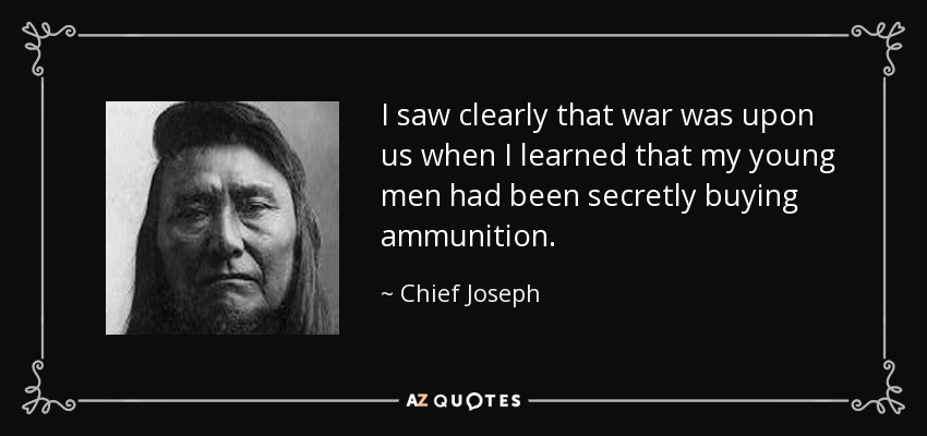 I saw clearly that war was upon us when I learned that my young men had been secretly buying ammunition. - Chief Joseph