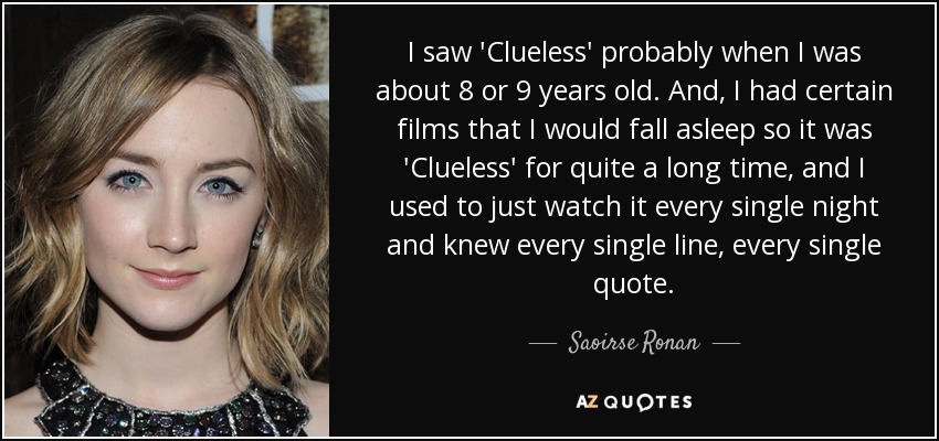 I saw 'Clueless' probably when I was about 8 or 9 years old. And, I had certain films that I would fall asleep so it was 'Clueless' for quite a long time, and I used to just watch it every single night and knew every single line, every single quote. - Saoirse Ronan