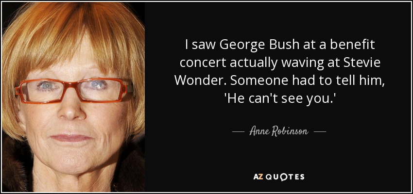 I saw George Bush at a benefit concert actually waving at Stevie Wonder. Someone had to tell him, 'He can't see you.' - Anne Robinson