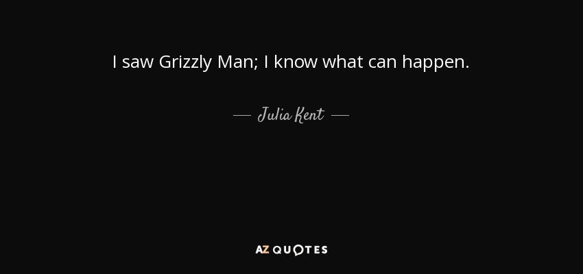 I saw Grizzly Man; I know what can happen. - Julia Kent