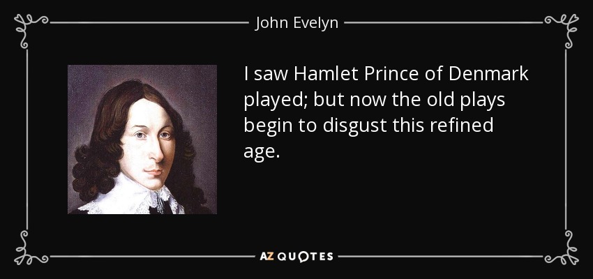 I saw Hamlet Prince of Denmark played; but now the old plays begin to disgust this refined age. - John Evelyn