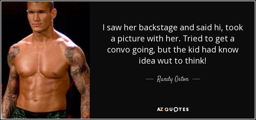 I saw her backstage and said hi, took a picture with her. Tried to get a convo going, but the kid had know idea wut to think! - Randy Orton