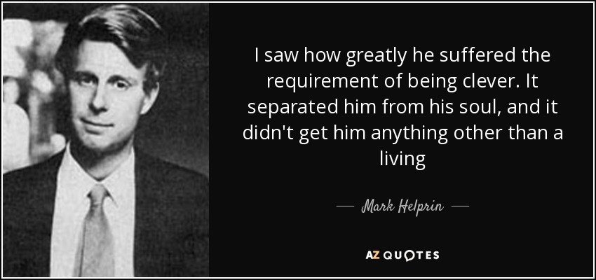 I saw how greatly he suffered the requirement of being clever. It separated him from his soul, and it didn't get him anything other than a living - Mark Helprin