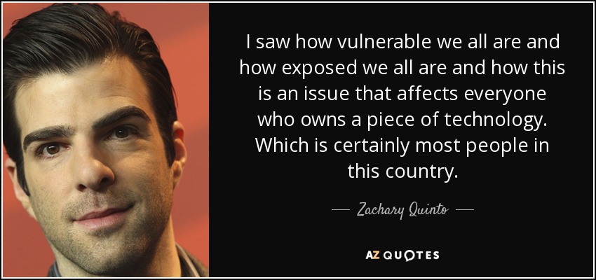 I saw how vulnerable we all are and how exposed we all are and how this is an issue that affects everyone who owns a piece of technology. Which is certainly most people in this country. - Zachary Quinto