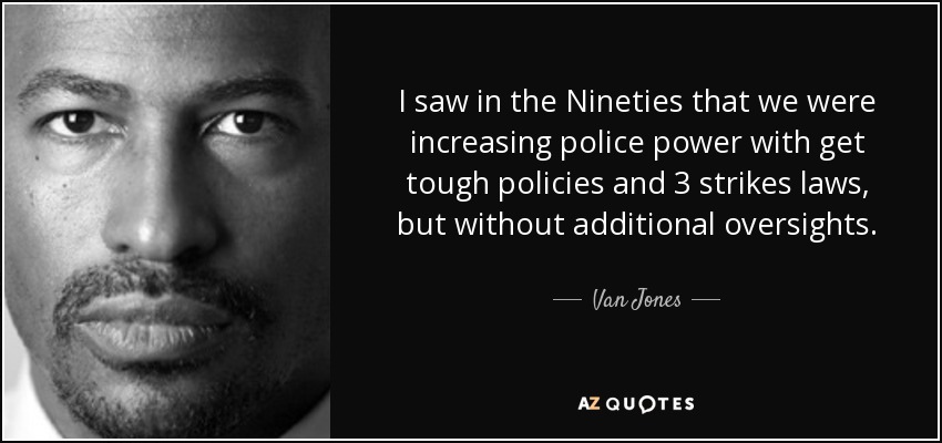 I saw in the Nineties that we were increasing police power with get tough policies and 3 strikes laws, but without additional oversights. - Van Jones