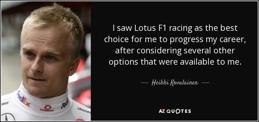 I saw Lotus F1 racing as the best choice for me to progress my career, after considering several other options that were available to me. - Heikki Kovalainen