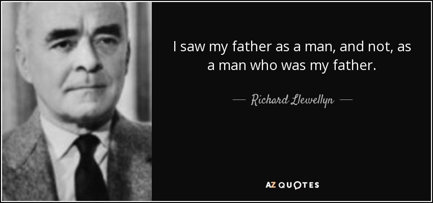 I saw my father as a man, and not, as a man who was my father. - Richard Llewellyn