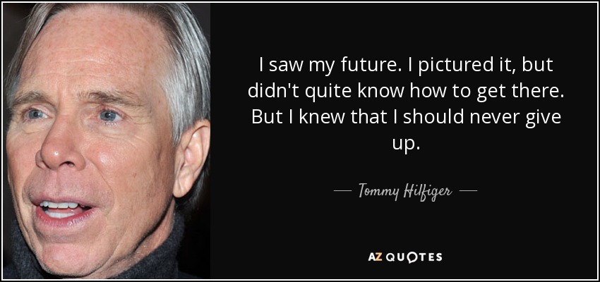 I saw my future. I pictured it, but didn't quite know how to get there. But I knew that I should never give up. - Tommy Hilfiger