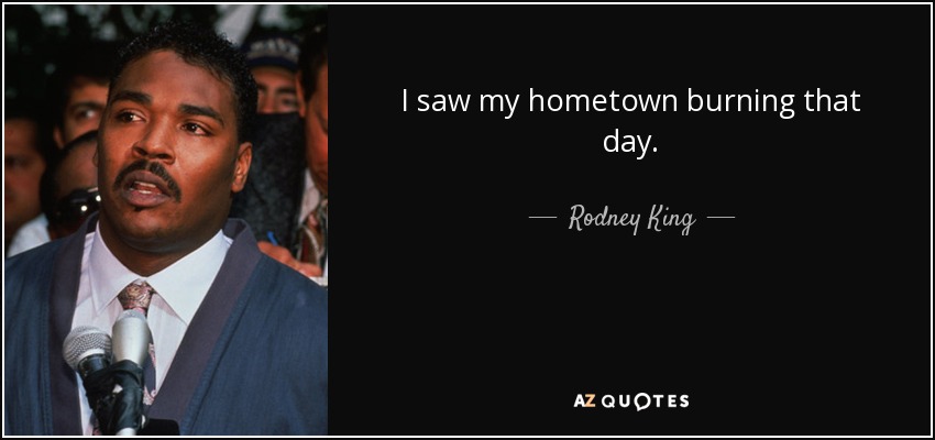 I saw my hometown burning that day. - Rodney King
