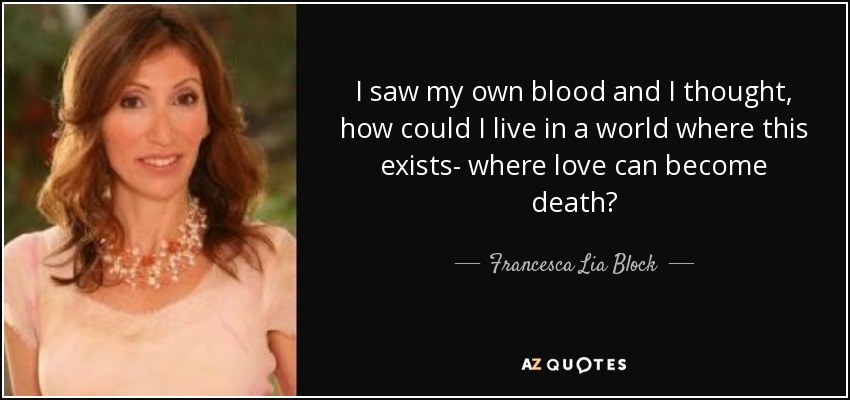 I saw my own blood and I thought, how could I live in a world where this exists- where love can become death? - Francesca Lia Block