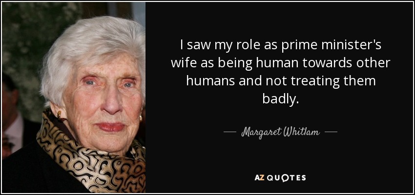 I saw my role as prime minister's wife as being human towards other humans and not treating them badly. - Margaret Whitlam