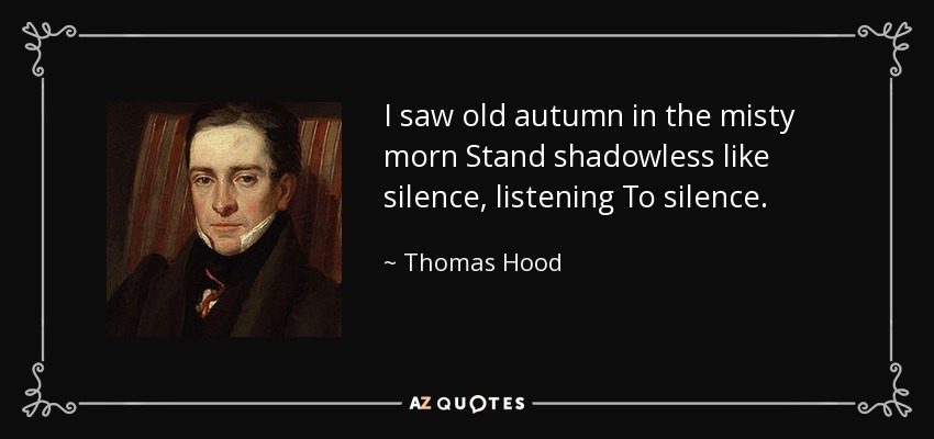 I saw old autumn in the misty morn Stand shadowless like silence, listening To silence. - Thomas Hood