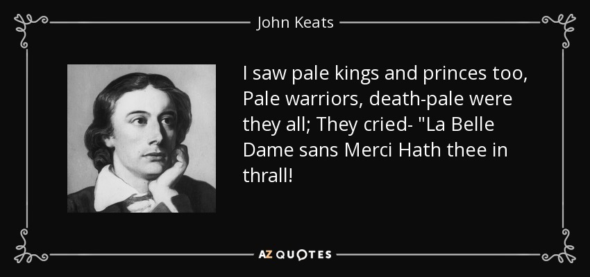 I saw pale kings and princes too, Pale warriors, death-pale were they all; They cried- 