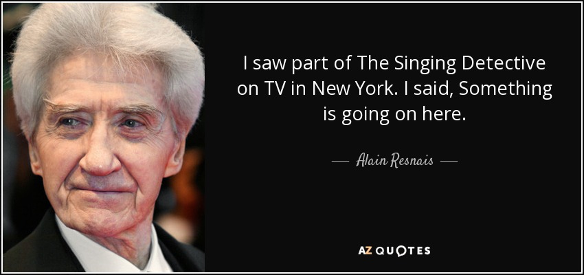 I saw part of The Singing Detective on TV in New York. I said, Something is going on here. - Alain Resnais