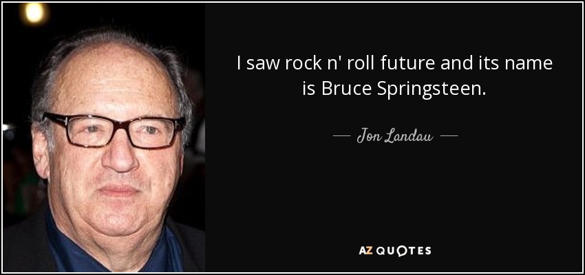 I saw rock n' roll future and its name is Bruce Springsteen. - Jon Landau