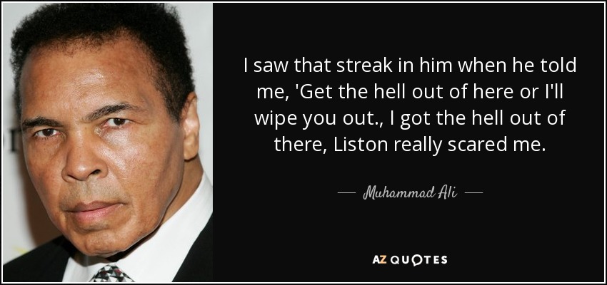 I saw that streak in him when he told me, 'Get the hell out of here or I'll wipe you out., I got the hell out of there, Liston really scared me. - Muhammad Ali