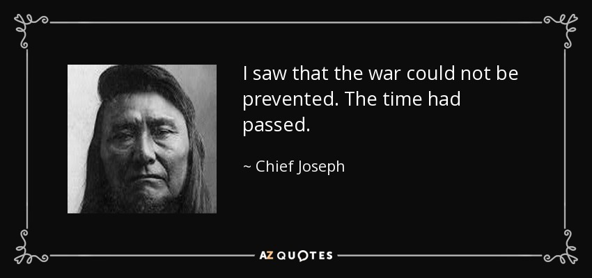 I saw that the war could not be prevented. The time had passed. - Chief Joseph